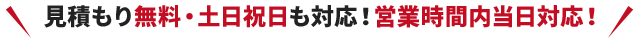 見積もり無料・土日祝日も対応！営業時間内当日対応！